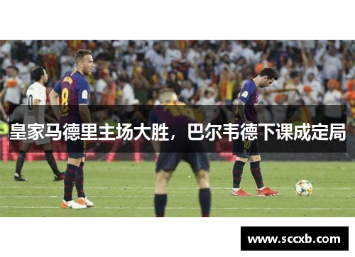 皇家马德里主场大胜,巴尔韦德下课成定局